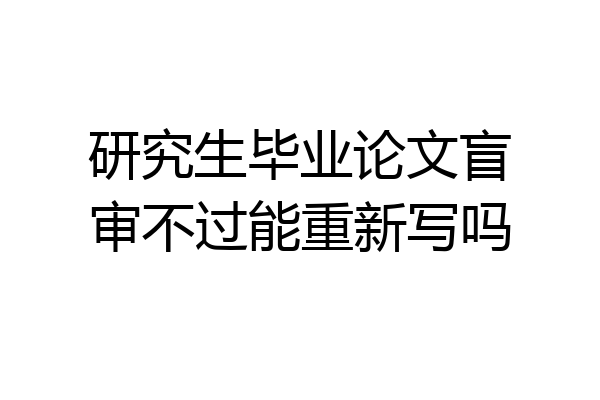研究生毕业论文盲审不过能重新写吗
