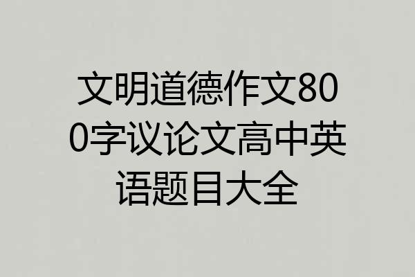 文明道德作文800字议论文高中英语题目大全