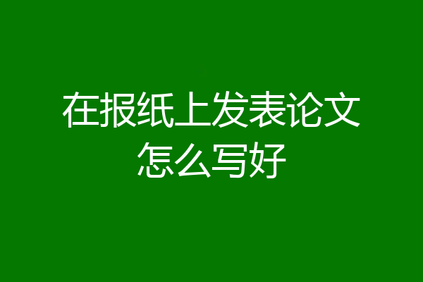在报纸上发表论文怎么写好