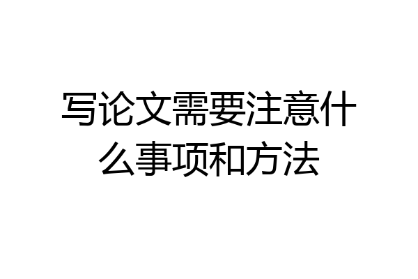 写论文需要注意什么事项和方法