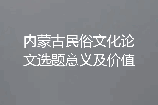 内蒙古民俗文化论文选题意义及价值