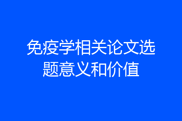 免疫学相关论文选题意义和价值