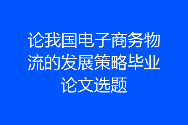 论我国电子商务物流的发展策略毕业论文选题