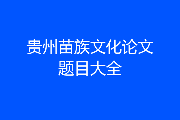 贵州苗族文化论文题目大全
