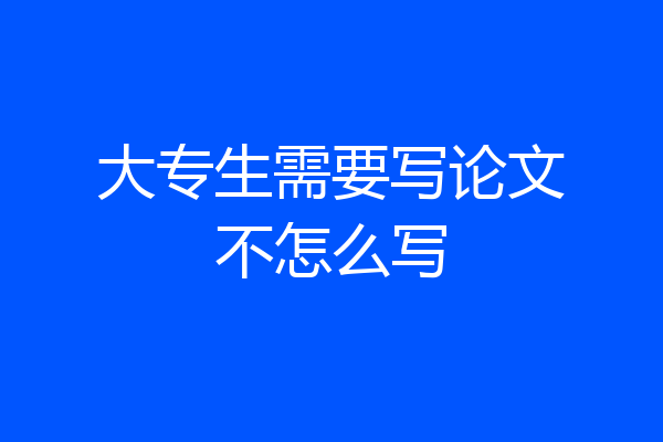 大专生需要写论文不怎么写