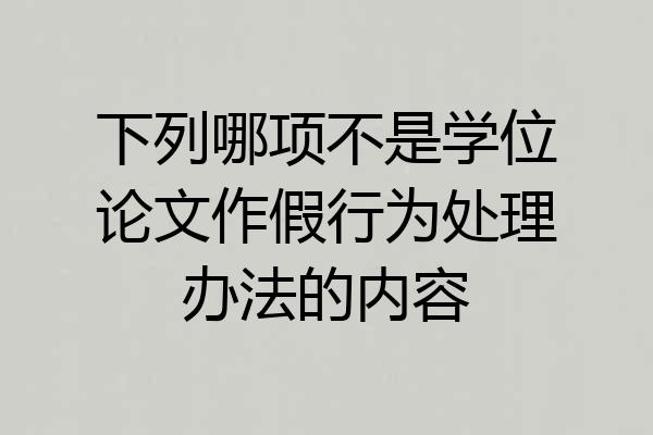 下列哪项不是学位论文作假行为处理办法的内容