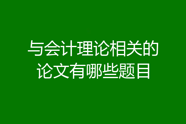 与会计理论相关的论文有哪些题目