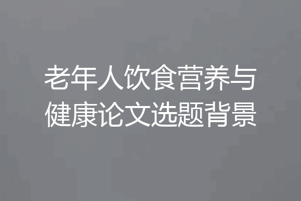老年人饮食营养与健康论文选题背景