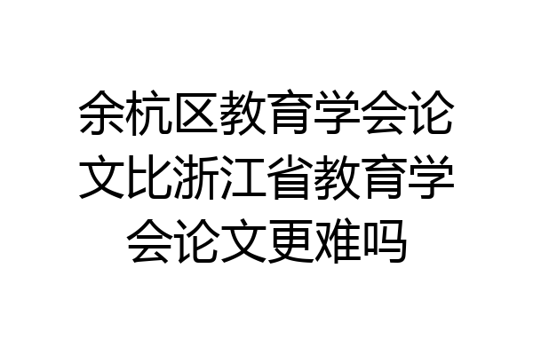 余杭区教育学会论文比浙江省教育学会论文更难吗
