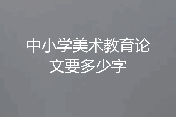 中小学美术教育论文要多少字