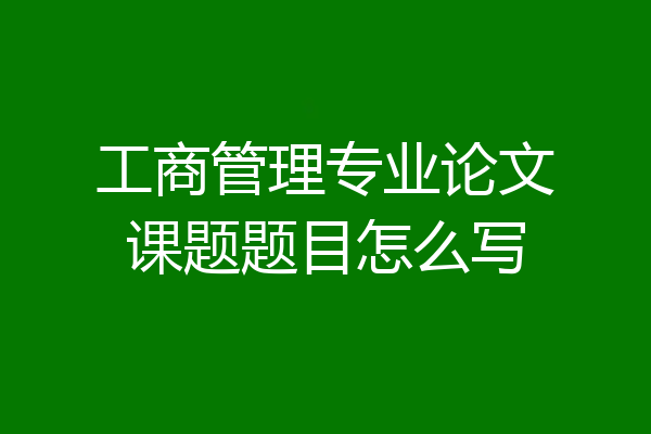 工商管理专业论文课题题目怎么写