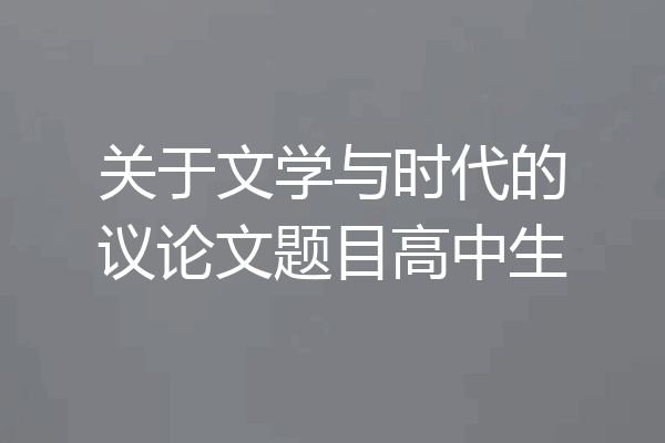 关于文学与时代的议论文题目高中生