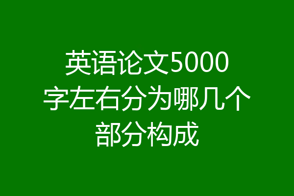 英语论文5000字左右分为哪几个部分构成