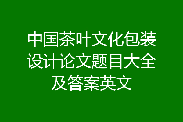 中国茶叶文化包装设计论文题目大全及答案英文