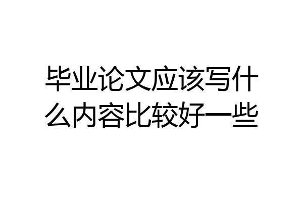 毕业论文应该写什么内容比较好一些