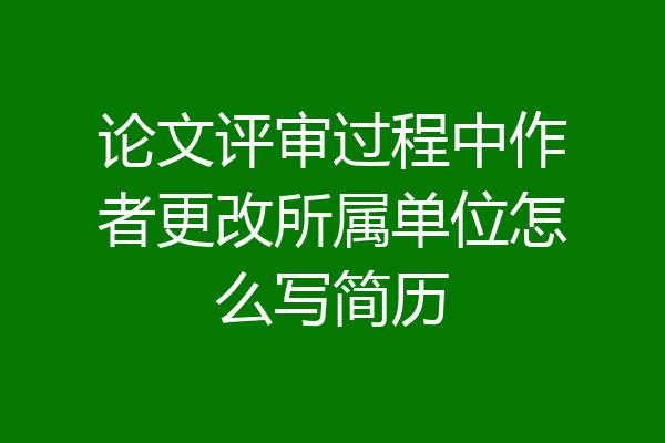 论文评审过程中作者更改所属单位怎么写简历