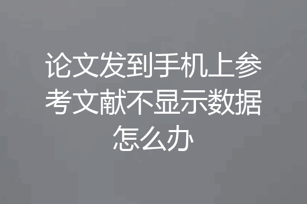 论文发到手机上参考文献不显示数据怎么办