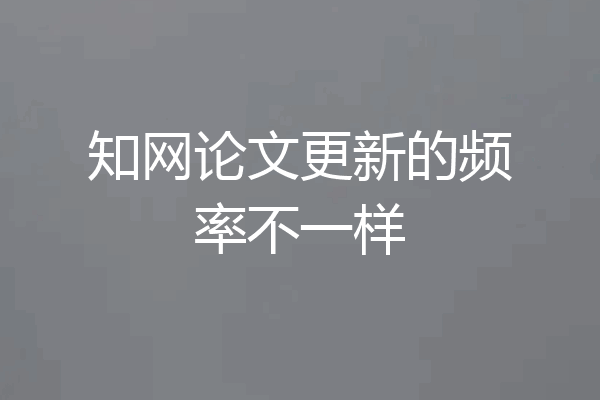 知网论文更新的频率不一样