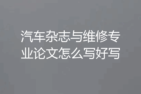 汽车杂志与维修专业论文怎么写好写