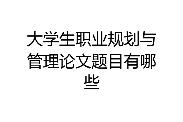 大学生职业规划与管理论文题目有哪些