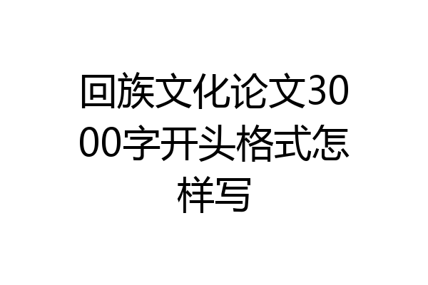 回族文化论文3000字开头格式怎样写