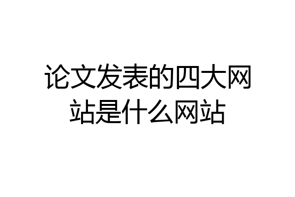 论文发表的四大网站是什么网站