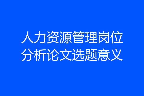 人力资源管理岗位分析论文选题意义