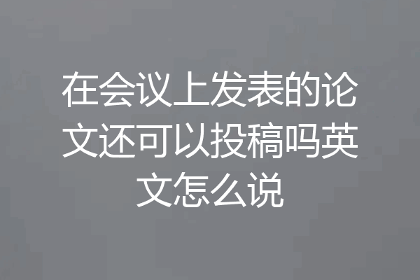 在会议上发表的论文还可以投稿吗英文怎么说