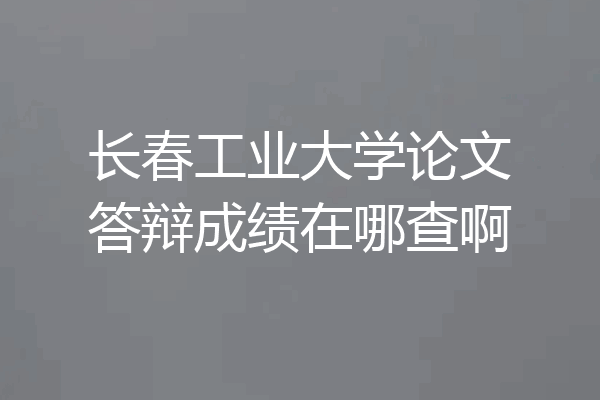 长春工业大学论文答辩成绩在哪查啊