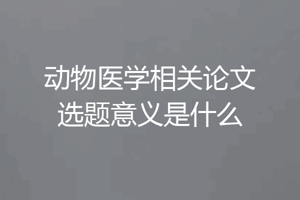 动物医学相关论文选题意义是什么