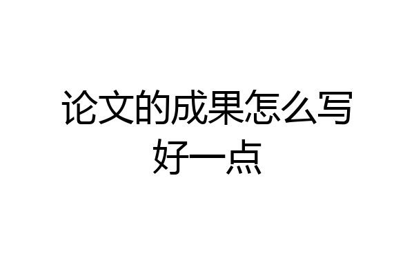 论文的成果怎么写好一点