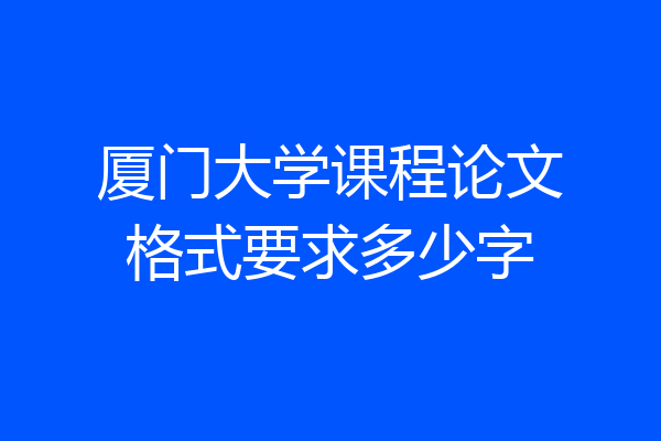 厦门大学课程论文格式要求多少字