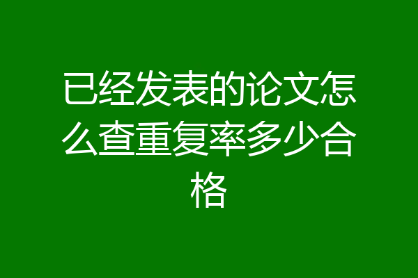 已经发表的论文怎么查重复率多少合格