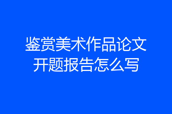 鉴赏美术作品论文开题报告怎么写