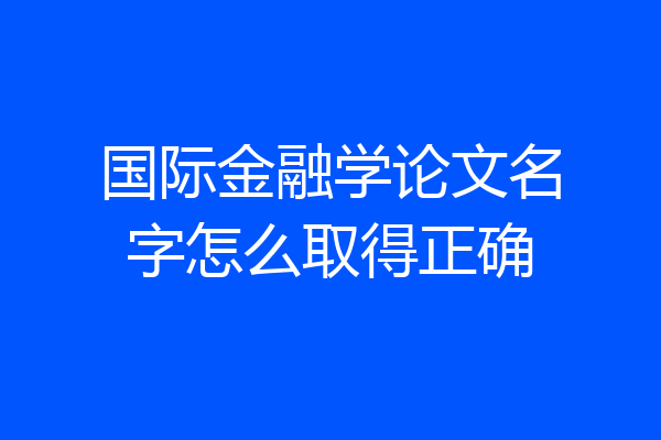 国际金融学论文名字怎么取得正确