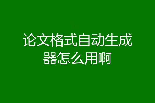 论文格式自动生成器怎么用啊