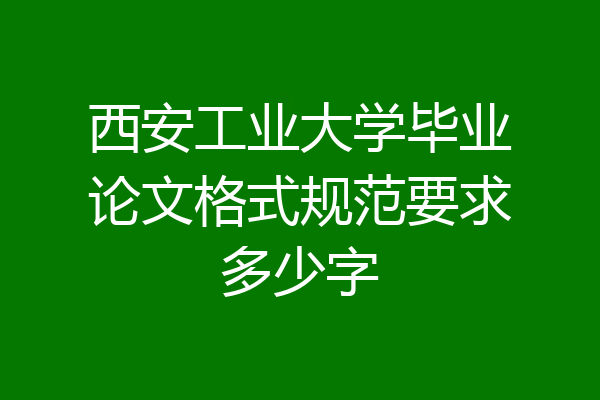 西安工业大学毕业论文格式规范要求多少字