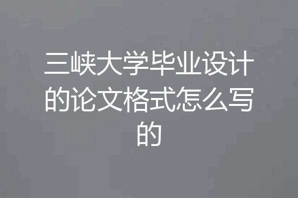 三峡大学毕业设计的论文格式怎么写的