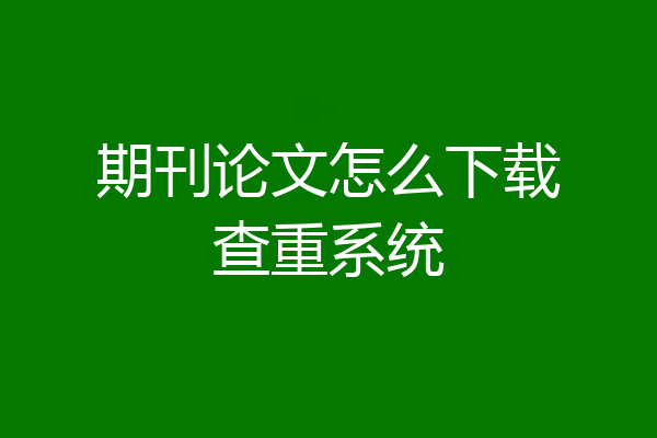 期刊论文怎么下载查重系统