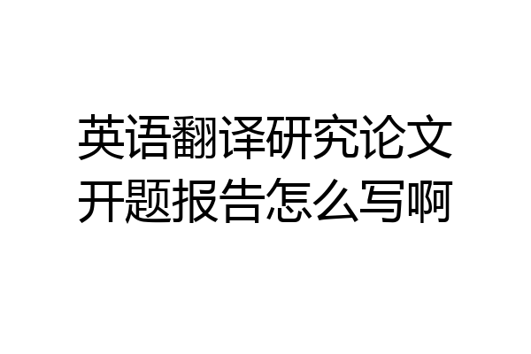 英语翻译研究论文开题报告怎么写啊