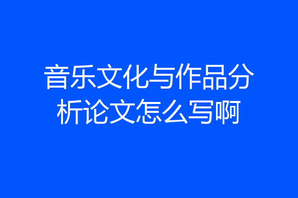 音乐文化与作品分析论文怎么写啊