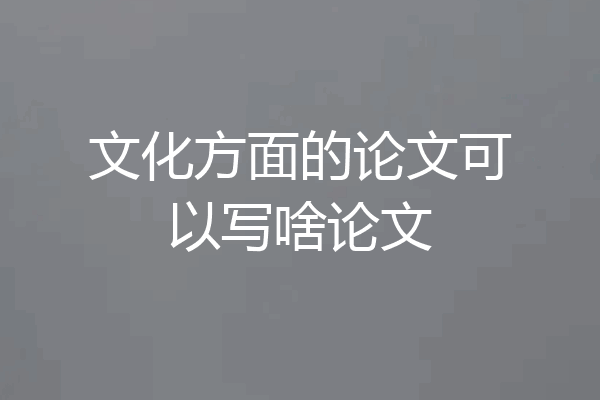 文化方面的论文可以写啥论文