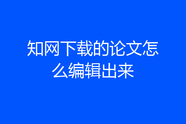 知网下载的论文怎么编辑出来