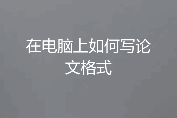 在电脑上如何写论文格式