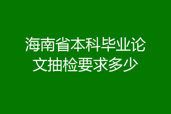 海南省本科毕业论文抽检要求多少