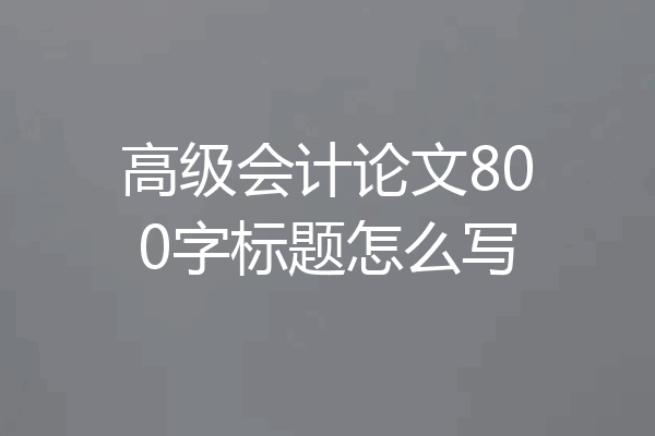高级会计论文800字标题怎么写