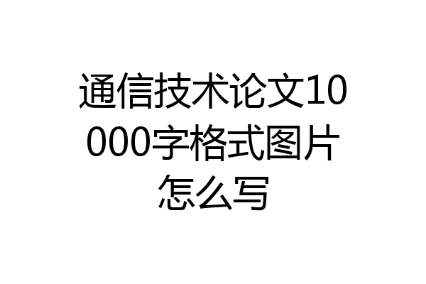 通信技术论文10000字格式图片怎么写