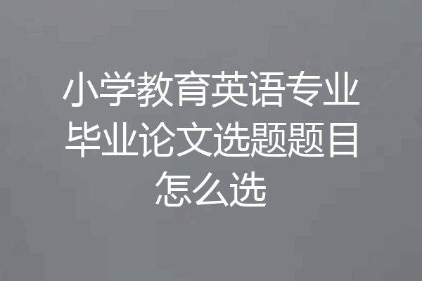 小学教育英语专业毕业论文选题题目怎么选