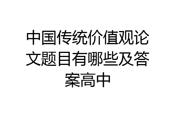 中国传统价值观论文题目有哪些及答案高中