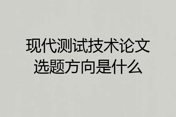现代测试技术论文选题方向是什么